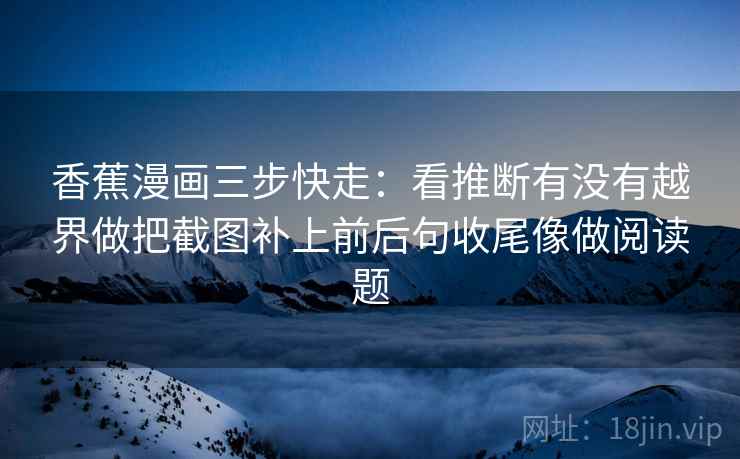 香蕉漫画三步快走：看推断有没有越界做把截图补上前后句收尾像做阅读题