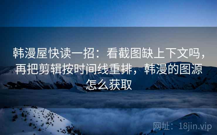 韩漫屋快读一招：看截图缺上下文吗，再把剪辑按时间线重排，韩漫的图源怎么获取