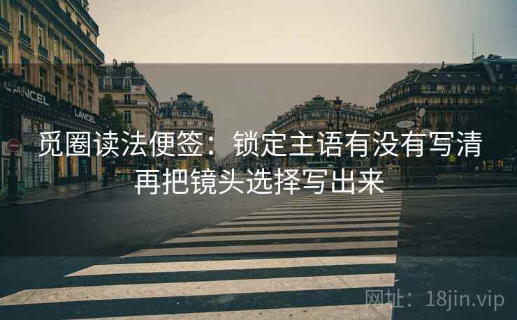 觅圈读法便签：锁定主语有没有写清再把镜头选择写出来