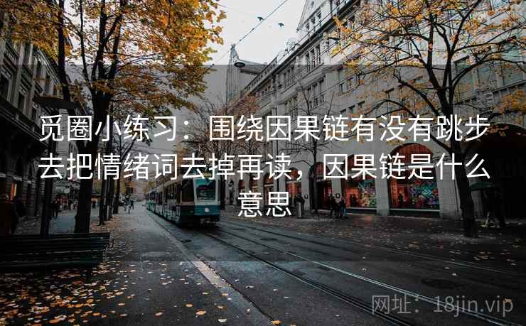 觅圈小练习：围绕因果链有没有跳步去把情绪词去掉再读，因果链是什么意思