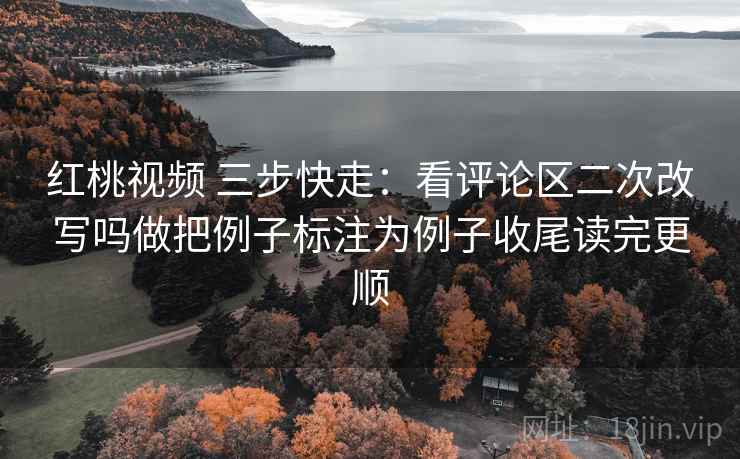 红桃视频 三步快走：看评论区二次改写吗做把例子标注为例子收尾读完更顺
