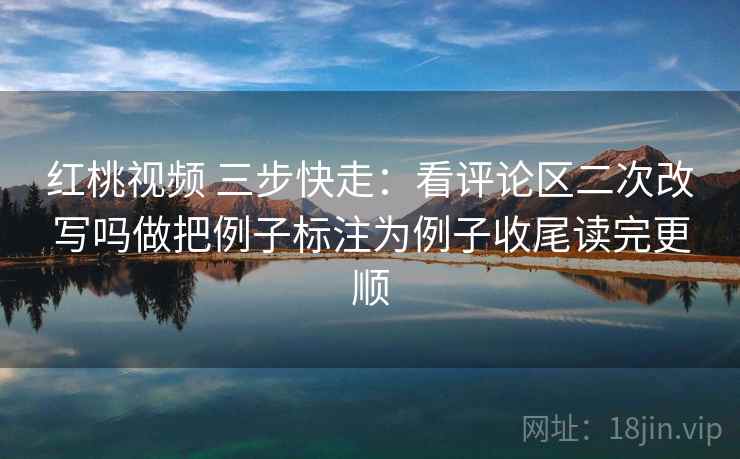 红桃视频 三步快走：看评论区二次改写吗做把例子标注为例子收尾读完更顺