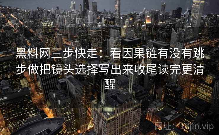 黑料网三步快走：看因果链有没有跳步做把镜头选择写出来收尾读完更清醒