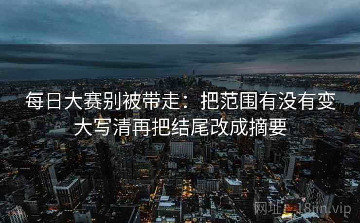 每日大赛别被带走：把范围有没有变大写清再把结尾改成摘要