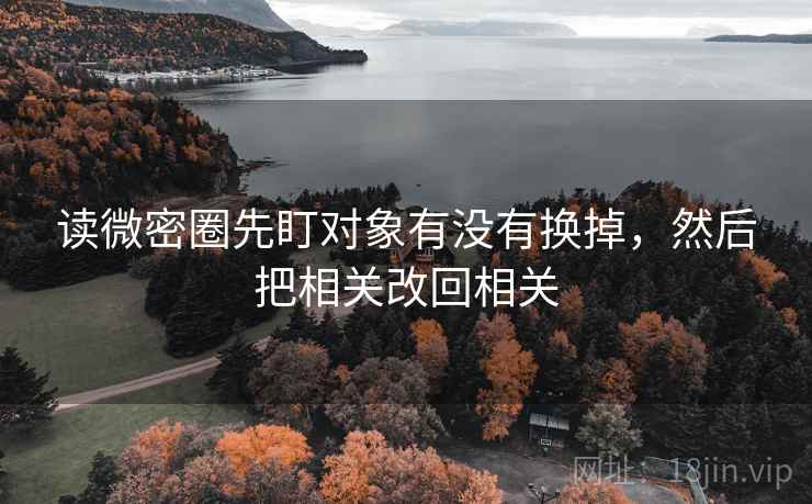 读微密圈先盯对象有没有换掉，然后把相关改回相关