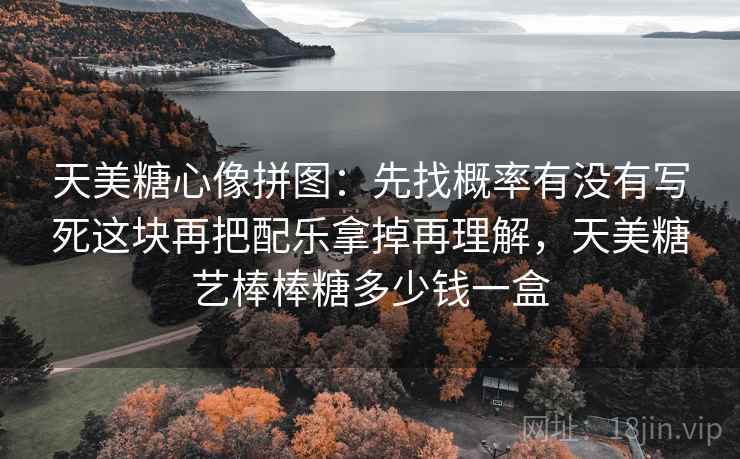 天美糖心像拼图：先找概率有没有写死这块再把配乐拿掉再理解，天美糖艺棒棒糖多少钱一盒